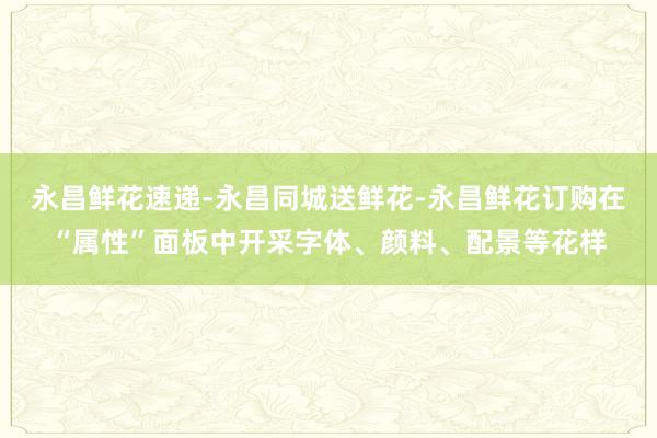 永昌鲜花速递-永昌同城送鲜花-永昌鲜花订购在“属性”面板中开采字体、颜料、配景等花样